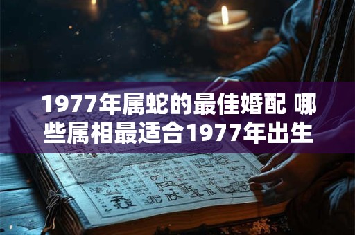 1977年属蛇的最佳婚配 哪些属相最适合1977年出生的蛇结婚