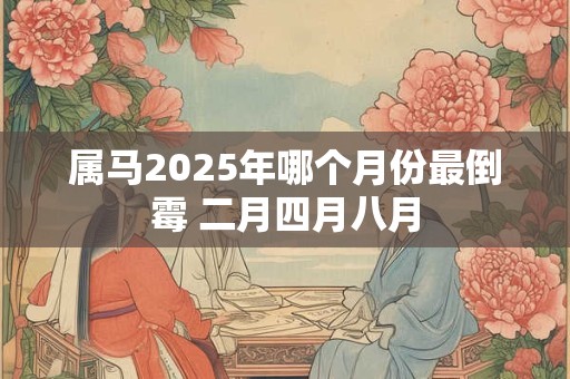 属马2025年哪个月份最倒霉 二月四月八月