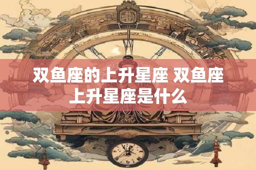 双鱼座的上升星座 双鱼座上升星座是什么