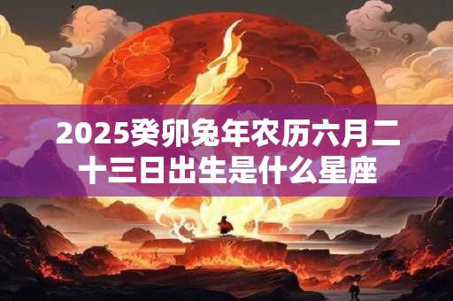 2025癸卯兔年农历六月二十三日出生是什么星座