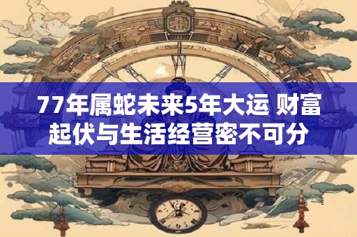 77年属蛇未来5年大运 财富起伏与生活经营密不可分