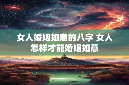 女人婚姻如意的八字 女人怎样才能婚姻如意