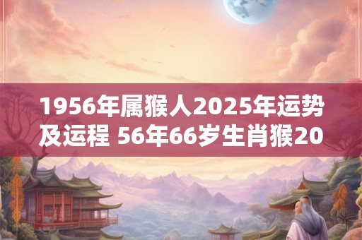 1956年属猴人2025年运势及运程 56年66岁生肖猴2025年每月运势