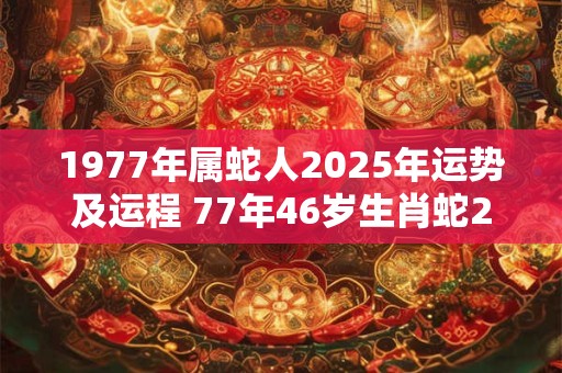 1977年属蛇人2025年运势及运程 77年46岁生肖蛇2025年每月运势