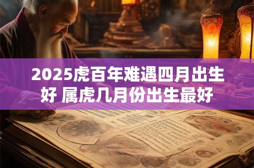 2025虎百年难遇四月出生好 属虎几月份出生最好