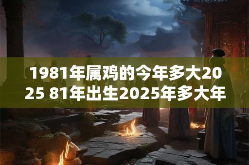 1981年属鸡的今年多大2025 81年出生2025年多大年龄 1981年属鸡的今年多大2025 81年出生2025年多大年龄