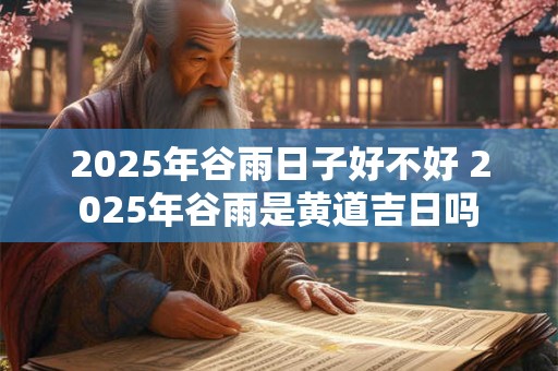 2026年谷雨日子好不好 2026年谷雨是黄道吉日吗