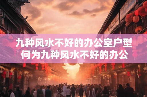 九种风水不好的办公室户型 何为九种风水不好的办公室户型