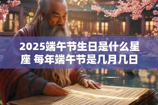 2025端午节生日是什么星座 每年端午节是几月几日