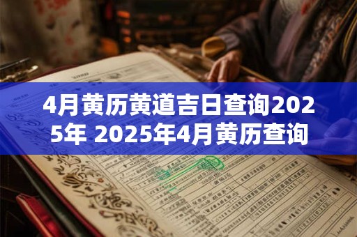 4月黄历黄道吉日查询2025年 2025年4月黄历查询
