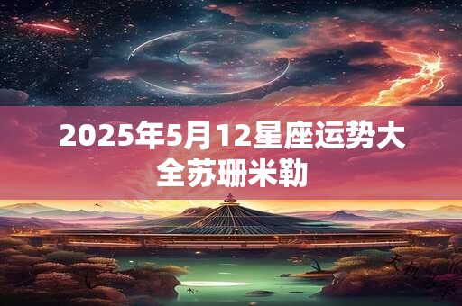 2025年5月12星座运势大全苏珊米勒
