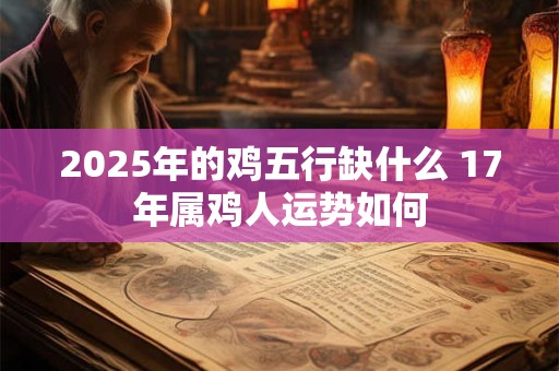 2025年的鸡五行缺什么 17年属鸡人运势如何