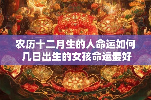 农历十二月生的人命运如何 几日出生的女孩命运最好