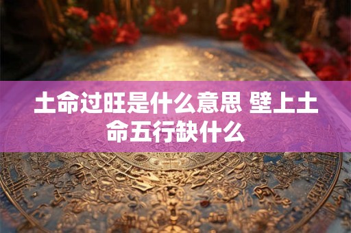土命过旺是什么意思 壁上土命五行缺什么