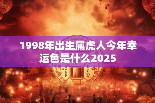 1998年出生属虎人今年幸运色是什么2025