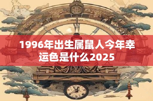 1996年出生属鼠人今年幸运色是什么2025 1996年出生属鼠人今年幸运色是什么2025