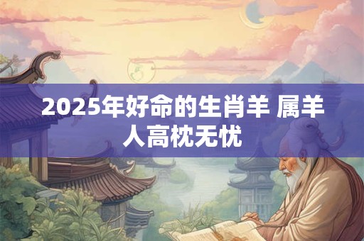 2025年好命的生肖羊 属羊人高枕无忧