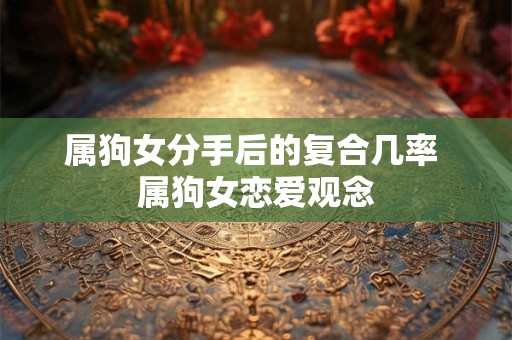 属狗女分手后的复合几率 属狗女恋爱观念