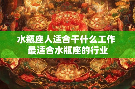 水瓶座人适合干什么工作 最适合水瓶座的行业 水瓶座人适合干什么工作 最适合水瓶座的行业