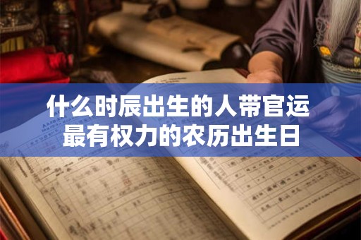 什么时辰出生的人带官运 最有权力的农历出生日
