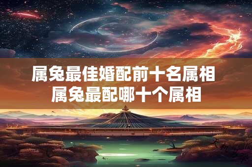 属兔最佳婚配前十名属相 属兔最配哪十个属相