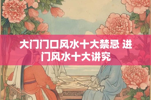 大门门口风水十大禁忌 进门风水十大讲究