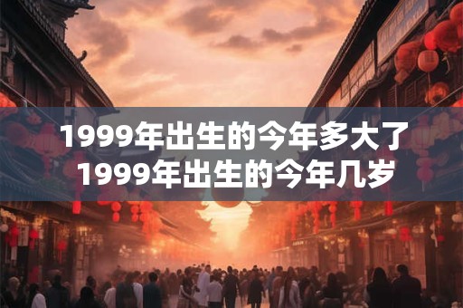 1999年出生的今年多大了 1999年出生的今年几岁