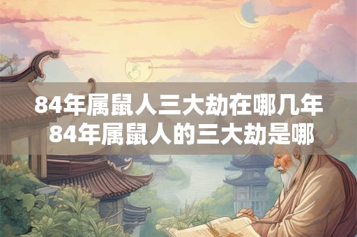 84年属鼠人三大劫在哪几年 84年属鼠人的三大劫是哪几年 84年属鼠人三大劫在哪几年 84年属鼠人的三大劫是哪几年
