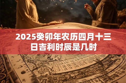 2025癸卯年农历四月十三日吉利时辰是几时