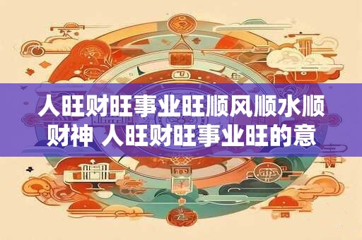 人旺财旺事业旺顺风顺水顺财神 人旺财旺事业旺的意思