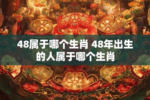 48属于哪个生肖 48年出生的人属于哪个生肖