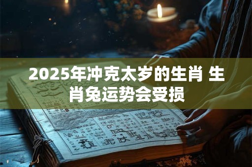 2025年冲克太岁的生肖 生肖兔运势会受损