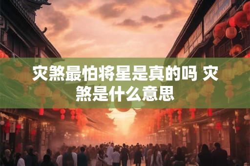 灾煞最怕将星是真的吗 灾煞是什么意思