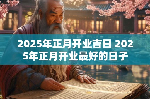 2025年正月开业吉日 2025年正月开业最好的日子