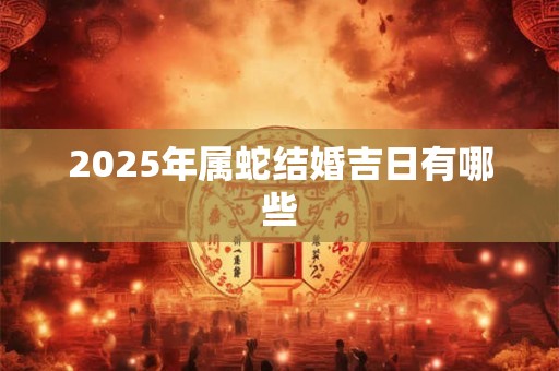 2025年属蛇结婚吉日有哪些