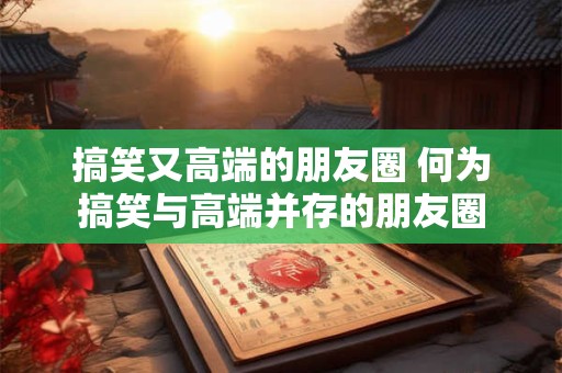 搞笑又高端的朋友圈 何为搞笑与高端并存的朋友圈