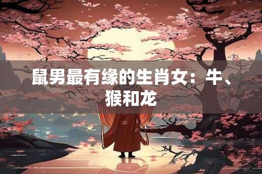 鼠男最有缘的生肖女：牛、猴和龙