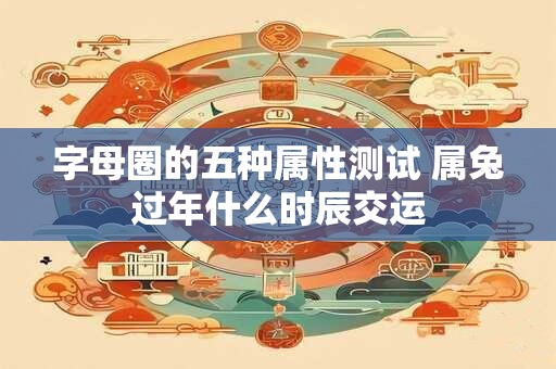 字母圈的五种属性测试 属兔过年什么时辰交运