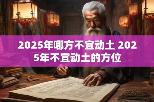 2025年哪方不宜动土 2025年不宜动土的方位