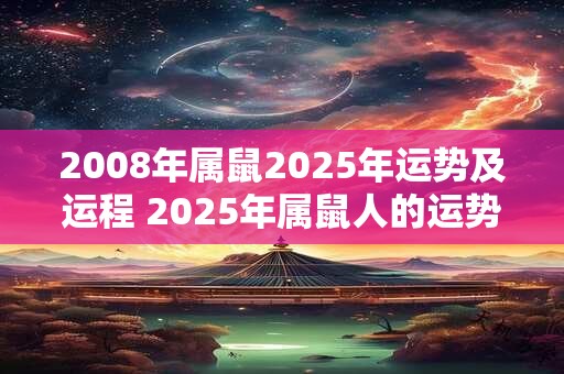 2008年属鼠2025年运势及运程 2025年属鼠人的运势如何