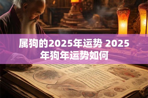 属狗的2025年运势 2025年狗年运势如何
