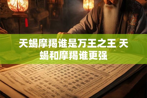 天蝎摩羯谁是万王之王 天蝎和摩羯谁更强