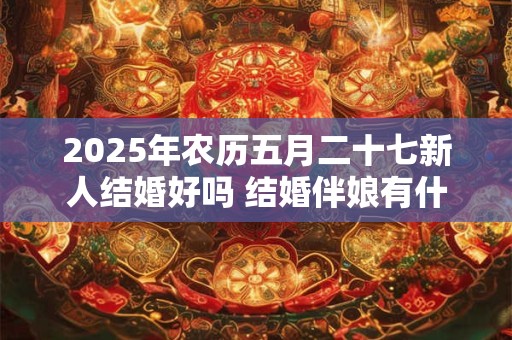 2025年农历五月二十七新人结婚好吗 结婚伴娘有什么讲究