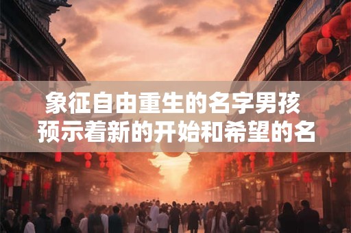 象征自由重生的名字男孩 预示着新的开始和希望的名字