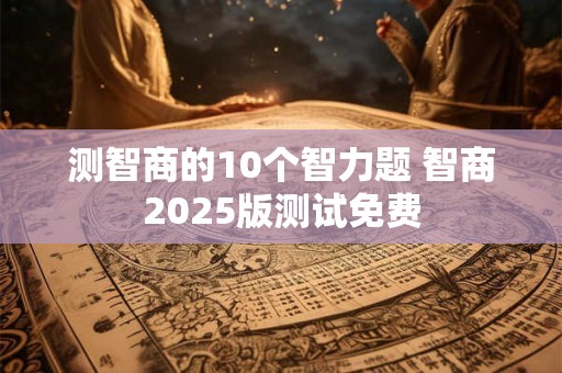 测智商的10个智力题 智商2026版测试免费