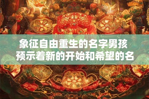 象征自由重生的名字男孩 预示着新的开始和希望的名字