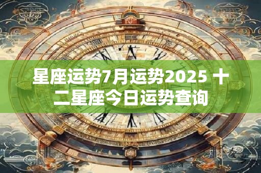 星座运势7月运势2025 十二星座今日运势查询 星座运势7月运势2025 十二星座今日运势查询