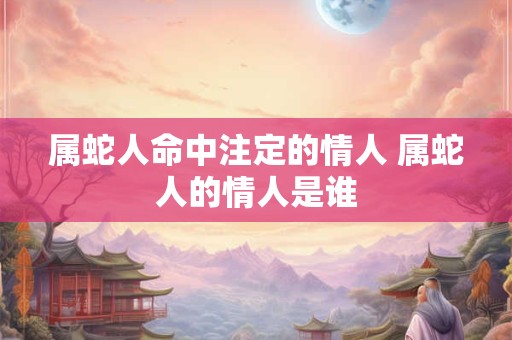 属蛇人命中注定的情人 属蛇人的情人是谁