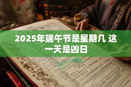 2025年端午节是星期几 这一天是凶日