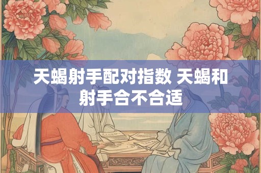 天蝎射手配对指数 天蝎和射手合不合适